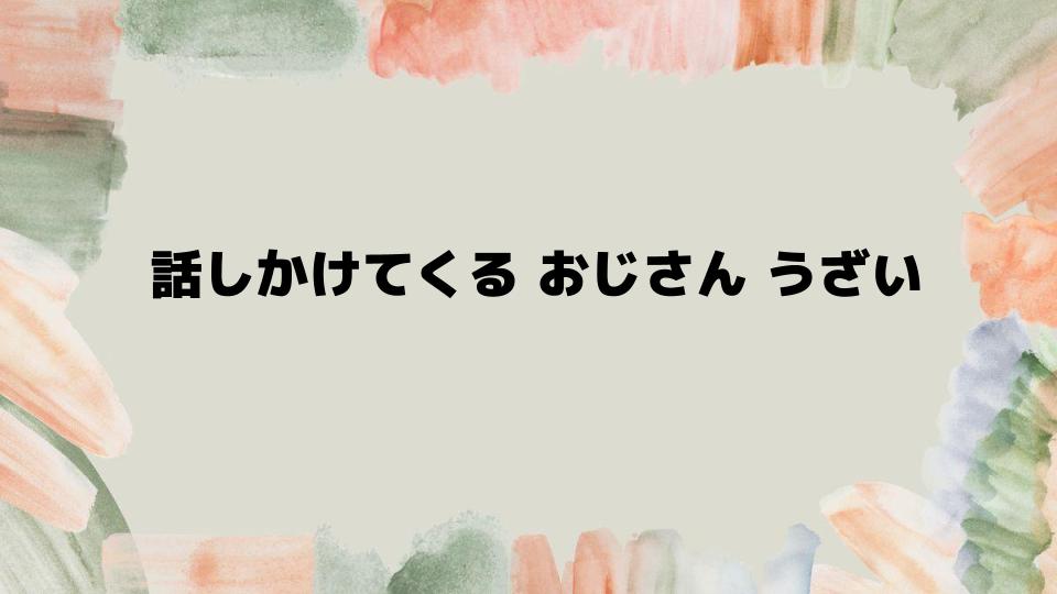 話しかけてくるおじさんうざい人への対策